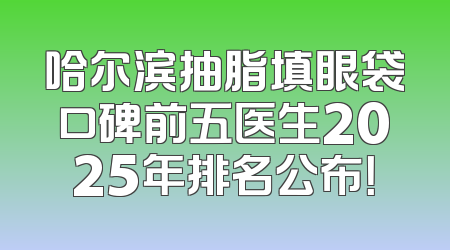 哈尔滨抽脂填眼袋口碑前五医生2025年排名公布！