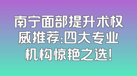 南宁面部提升术权威推荐：四大专业机构惊艳之选！