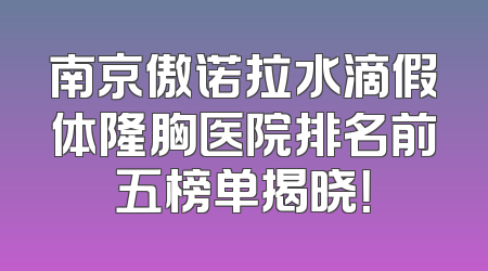 南京傲诺拉水滴假体隆胸医院排名前五榜单揭晓！