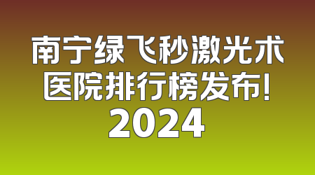 南宁绿飞秒激光术医院排行榜发布!2024