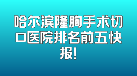 哈尔滨隆胸手术切口医院排名前五快报！