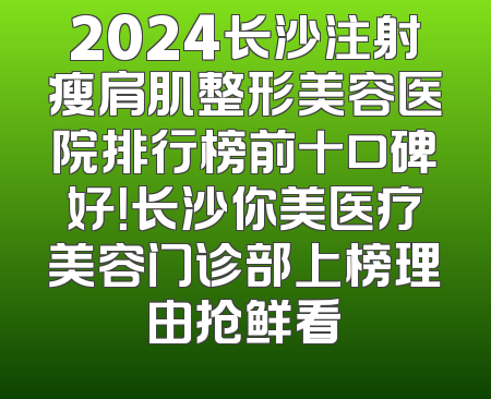 2024长沙注射瘦肩肌整形美容医院排行榜前十口碑好！长沙你美医疗美容门诊部上榜理由抢鲜看