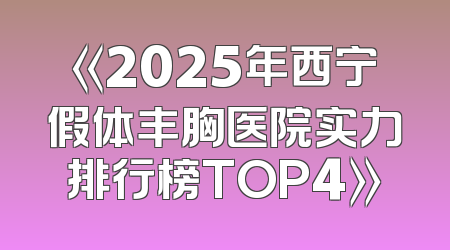 《2025年西宁假体丰胸医院实力排行榜TOP4》