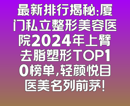 最新排行揭秘：厦门私立整形美容医院2024年上臂去脂塑形TOP10榜单，轻颜悦目医美名列前茅！