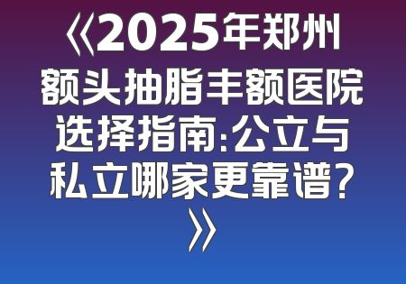 《2025年郑州额头抽脂丰额医院选择指南：公立与私立哪家更靠谱？》