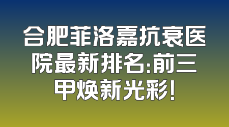 合肥菲洛嘉抗衰医院最新排名：前三甲焕新光彩！