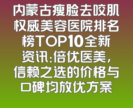 内蒙古瘦脸去咬肌权威美容医院排名榜TOP10全新资讯：倍优医美，信赖之选的价格与口碑均放优方案