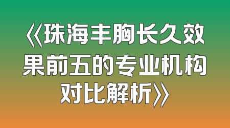 《珠海丰胸长久效果前五的专业机构对比解析》