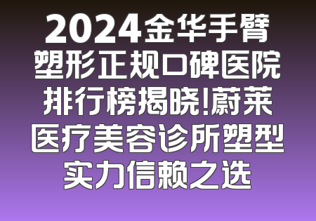 2024金华手臂塑形正规口碑医院排行榜揭晓！蔚莱医疗美容诊所塑型实力信赖之选