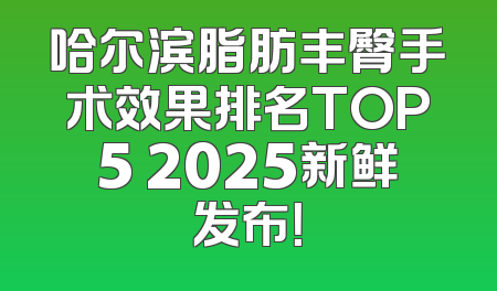 哈尔滨脂肪丰臀手术效果排名TOP5 2025新鲜发布！