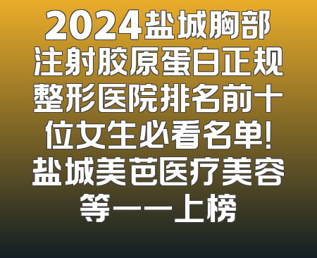 2024盐城胸部注射胶原蛋白正规整形医院排名前十位女生必看名单！盐城美芭医疗美容等一一上榜