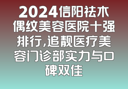 2024信阳祛木偶纹美容医院十强排行，追靓医疗美容门诊部实力与口碑双佳