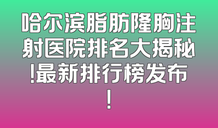 哈尔滨脂肪隆胸注射医院排名大揭秘！最新排行榜发布！