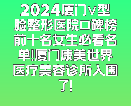 2024厦门v型脸整形医院口碑榜前十名女生必看名单！厦门康美世界医疗美容诊所入围了！