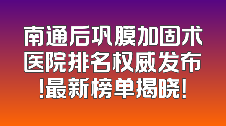 南通后巩膜加固术医院排名权威发布！最新榜单揭晓！