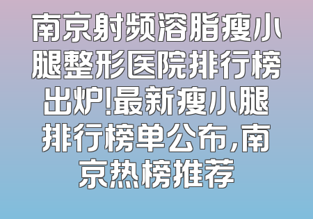 南京射频溶脂瘦小腿整形医院排行榜出炉！最新瘦小腿排行榜单公布，南京热榜推荐