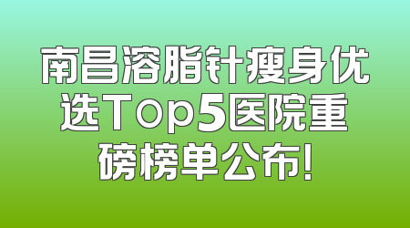 南昌溶脂针瘦身优选Top5医院重磅榜单公布！
