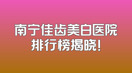 南宁佳齿美白医院排行榜揭晓!