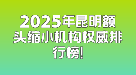 2025年昆明额头缩小机构权威排行榜！