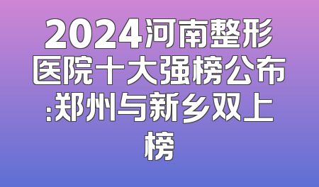 2024河南整形医院十大强榜公布：郑州与新乡双上榜