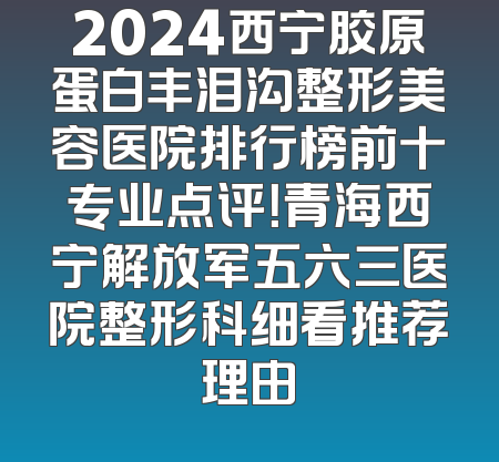 2024西宁胶原蛋白丰泪沟整形美容医院排行榜前十专业点评！青海西宁解放军五六三医院整形科细看推荐理由