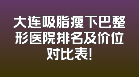 大连吸脂瘦下巴整形医院排名及价位对比表！