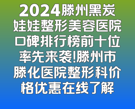 2024滕州黑炭娃娃整形美容医院口碑排行榜前十位率先来袭！滕州市滕化医院整形科价格优惠在线了解