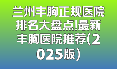 兰州丰胸正规医院排名大盘点！最新丰胸医院推荐（2025版）
