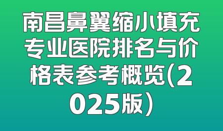 南昌鼻翼缩小填充专业医院排名与价格表参考概览（2025版）
