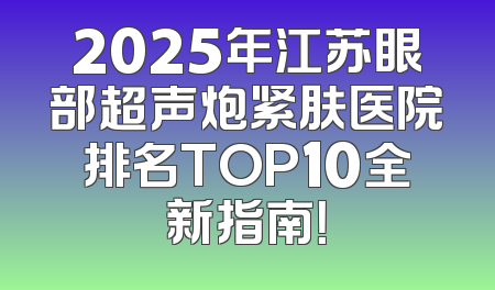2025年江苏眼部超声炮紧肤医院排名TOP10全新指南！