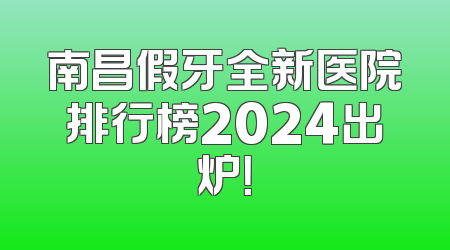南昌假牙全新医院排行榜2024出炉！