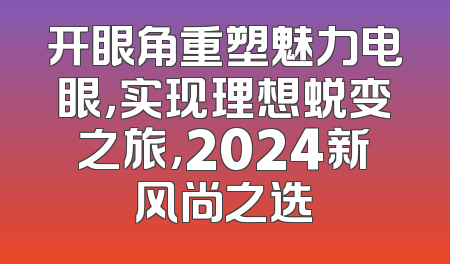 开眼角重塑魅力电眼，实现理想蜕变之旅，2024新风尚之选