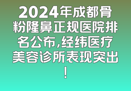 2024年成都骨粉隆鼻正规医院排名公布，经纬医疗美容诊所表现突出！