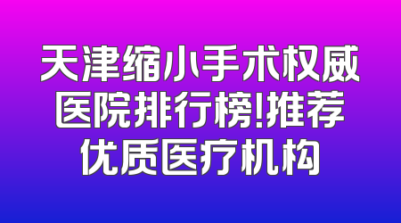 天津缩小手术权威医院排行榜！推荐优质医疗机构