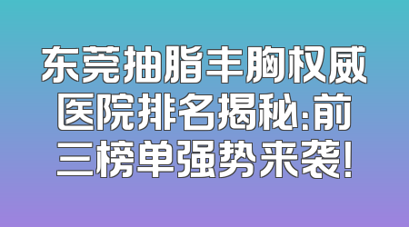 东莞抽脂丰胸权威医院排名揭秘：前三榜单强势来袭！