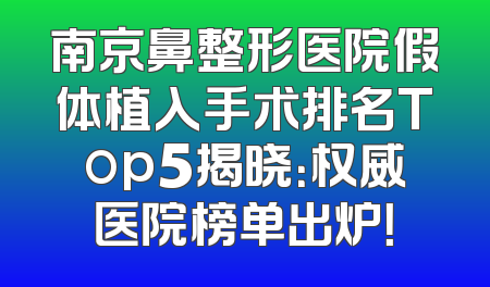 南京鼻整形医院假体植入手术排名Top5揭晓：权威医院榜单出炉！