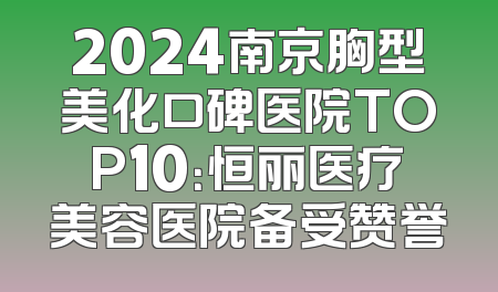2024南京胸型美化口碑医院TOP10：恒丽医疗美容医院备受赞誉