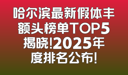 哈尔滨最新假体丰额头榜单TOP5揭晓！2025年度排名公布！