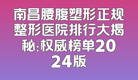 南昌腰腹塑形正规整形医院排行大揭秘：权威榜单2024版