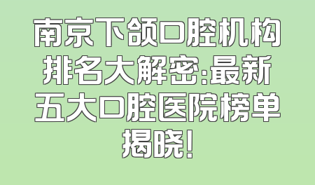 南京下颌口腔机构排名大解密：最新五大口腔医院榜单揭晓！