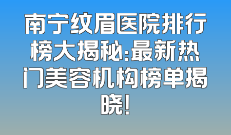 南宁纹眉医院排行榜大揭秘：最新热门美容机构榜单揭晓！