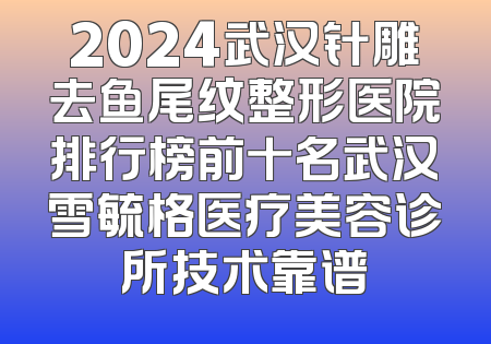 2024武汉针雕去鱼尾纹整形医院排行榜前十名武汉雪毓格医疗美容诊所技术靠谱