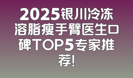 2025银川冷冻溶脂瘦手臂医生口碑TOP5专家推荐！