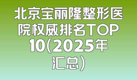 北京宝丽隆整形医院权威排名TOP10（2025年汇总）