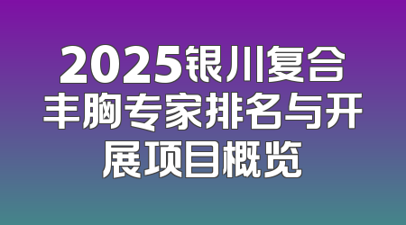 2025银川复合丰胸专家排名与开展项目概览