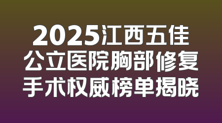 2025江西五佳公立医院胸部修复手术权威榜单揭晓