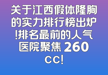 关于江西假体隆胸的实力排行榜出炉！排名最前的人气医院聚焦 260cc！