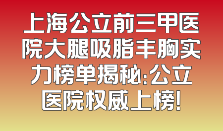 上海公立前三甲医院大腿吸脂丰胸实力榜单揭秘：公立医院权威上榜！