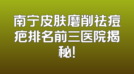 南宁皮肤磨削祛痘疤排名前三医院揭秘！