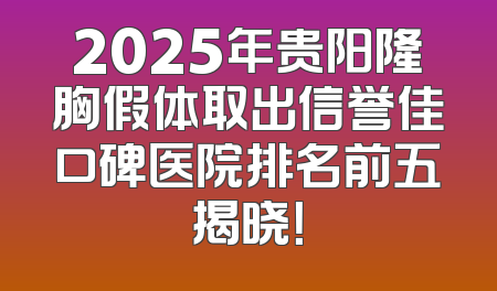 2025年贵阳隆胸假体取出信誉佳口碑医院排名前五揭晓！